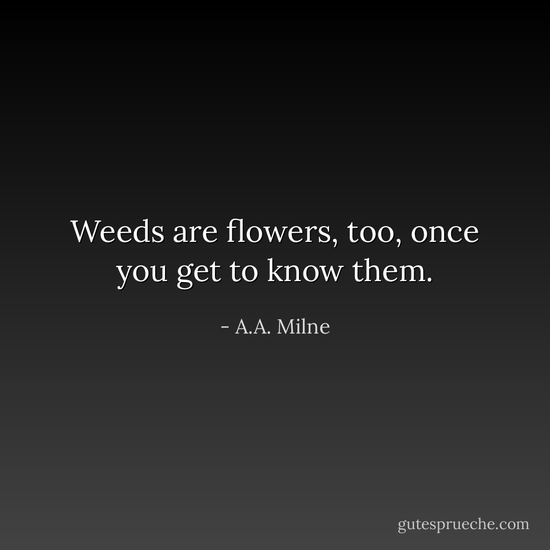 Weeds are flowers, too, once you get to know them. - A.A. Milne