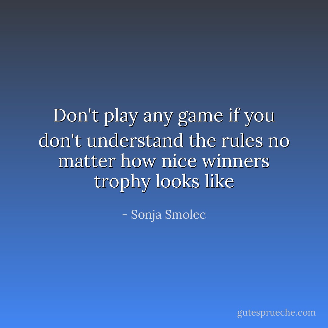 Don't play any game if you don't understand the rules no matter how nice winners trophy looks like - Sonja Smolec