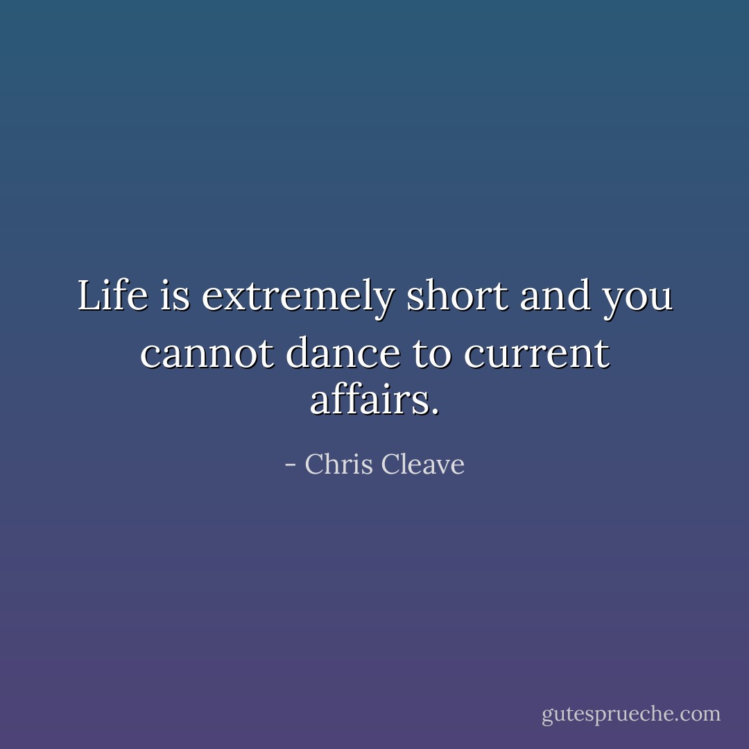 Life is extremely short and you cannot dance to current affairs. - Chris Cleave