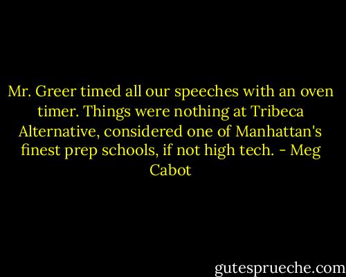 Mr. Greer timed all our speeches with an oven timer. Things were nothing at Tribeca Alternative, considered one of Manhattan's finest prep schools, if not high tech. - Meg Cabot