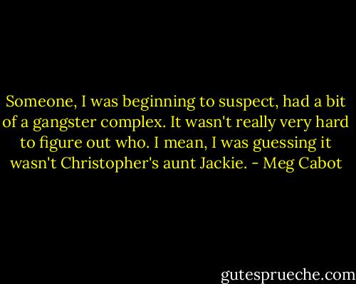 Someone, I was beginning to suspect, had a bit of a gangster complex.<br />It wasn't really very hard to figure out who. I mean, I was guessing it wasn't Christopher's aunt Jackie. - Meg Cabot