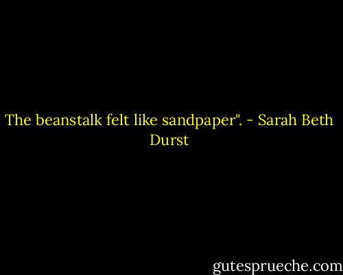 The beanstalk felt like sandpaper". - Sarah Beth Durst