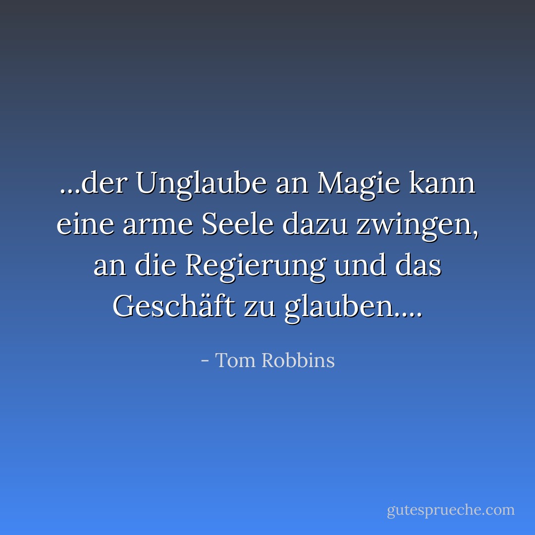 ...der Unglaube an Magie kann eine arme Seele dazu zwingen, an die Regierung und das Geschäft zu glauben.... - Tom Robbins<