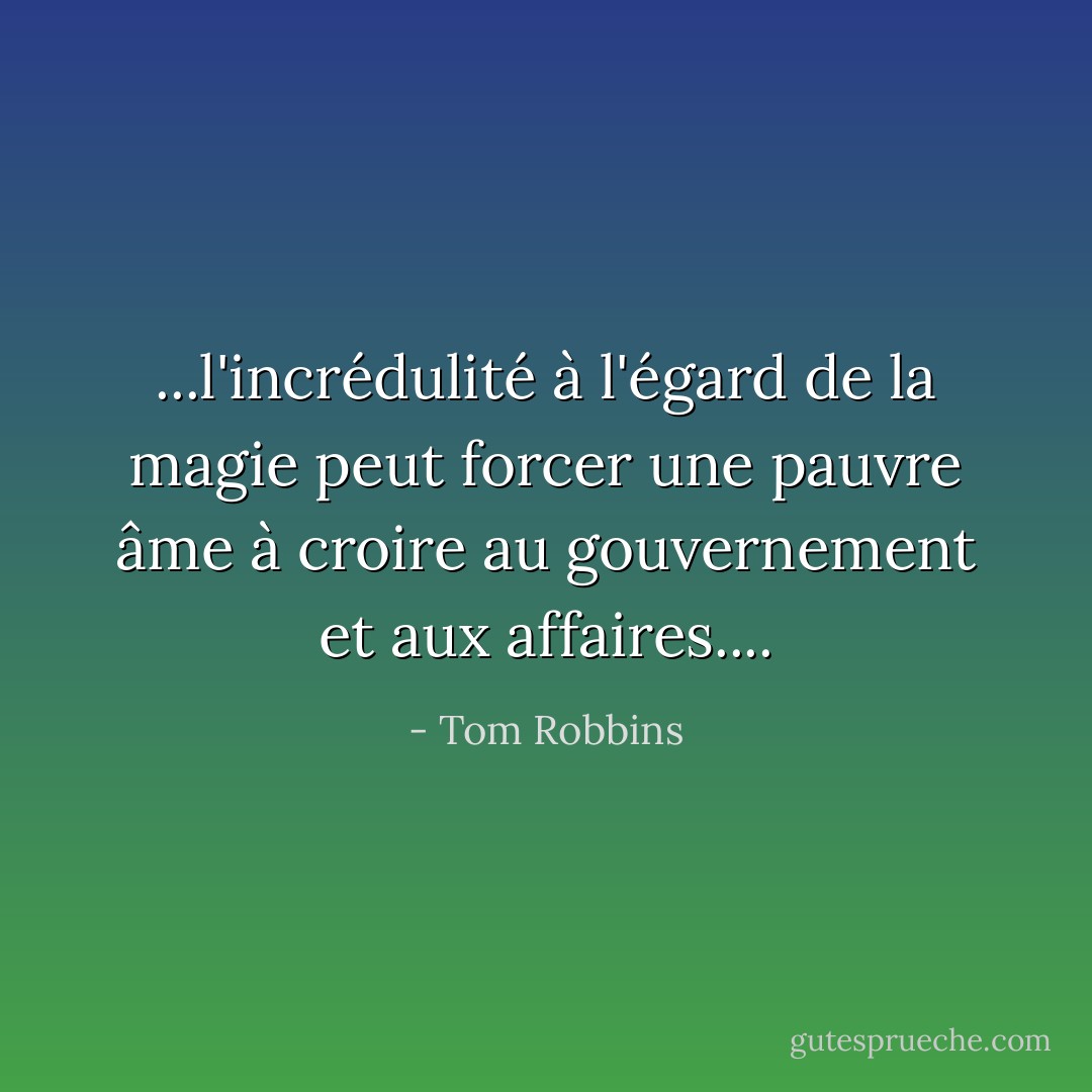 ...l'incrédulité à l'égard de la magie peut forcer une pauvre âme à croire au gouvernement et aux affaires.... - Tom Robbins