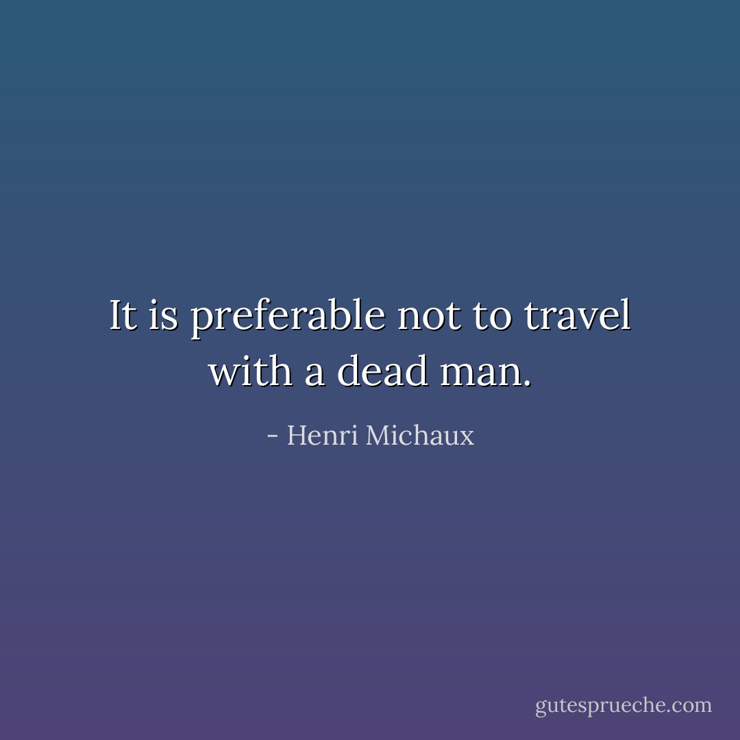 It is preferable not to travel with a dead man. - Henri Michaux