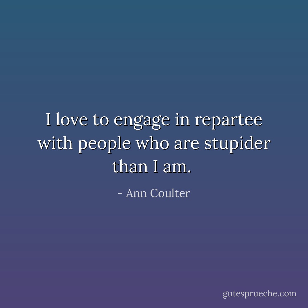 I love to engage in repartee with people who are stupider than I am.  - Ann Coulter