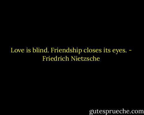 Love is blind. Friendship closes its eyes. - Friedrich Nietzsche