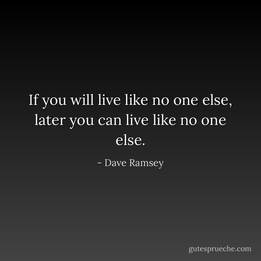 If you will live like no one else, later you can live like no one else. - Dave Ramsey