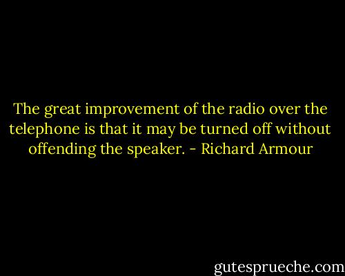 The great improvement of the radio over the telephone is that it may be turned off without offending the speaker. - Richard Armour