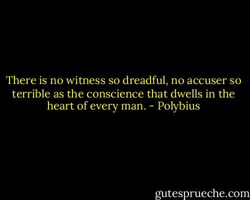 There is no witness so dreadful, no accuser so terrible as the conscience that dwells in the heart of every man. - Polybius