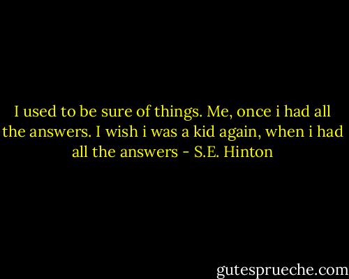 I used to be sure of things. Me, once i had all the answers. I wish i was a kid again, when i had all the answers - S.E. Hinton