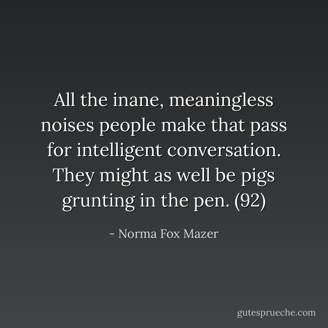 All the inane, meaningless noises people make that pass for intelligent conversation. They might as well be pigs grunting in the pen. (92) - Norma Fox Mazer