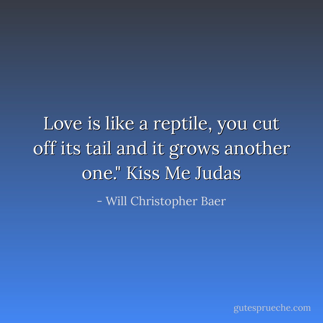 Love is like a reptile, you cut off its tail and it grows another one." Kiss Me Judas - Will Christopher Baer