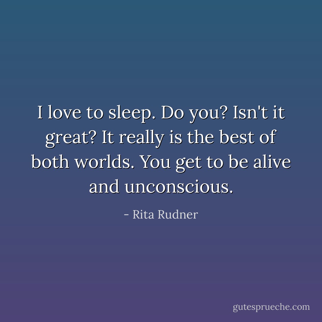 I love to sleep. Do you? Isn't it great? It really is the best of both worlds. You get to be alive and unconscious. - Rita Rudner
