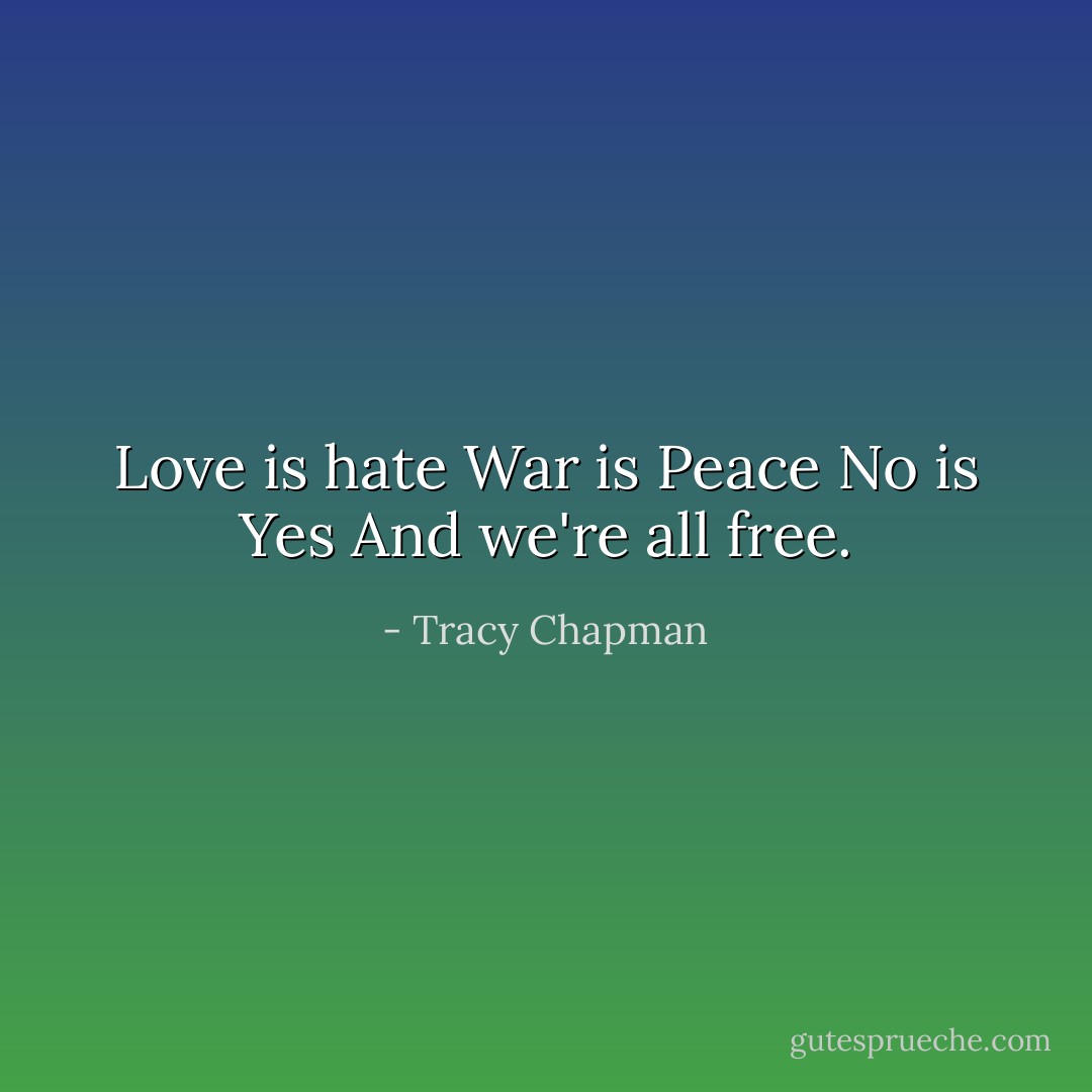 Love is hate<br />War is Peace<br />No is Yes<br />And we're all free. - Tracy Chapman