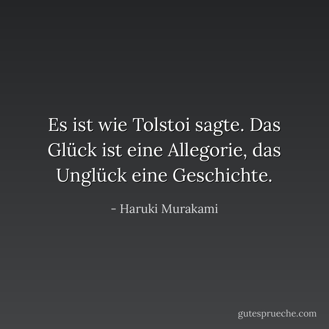 Es ist wie Tolstoi sagte. Das Glück ist eine Allegorie, das Unglück eine <i>Geschichte</i>. - Haruki Murakami<