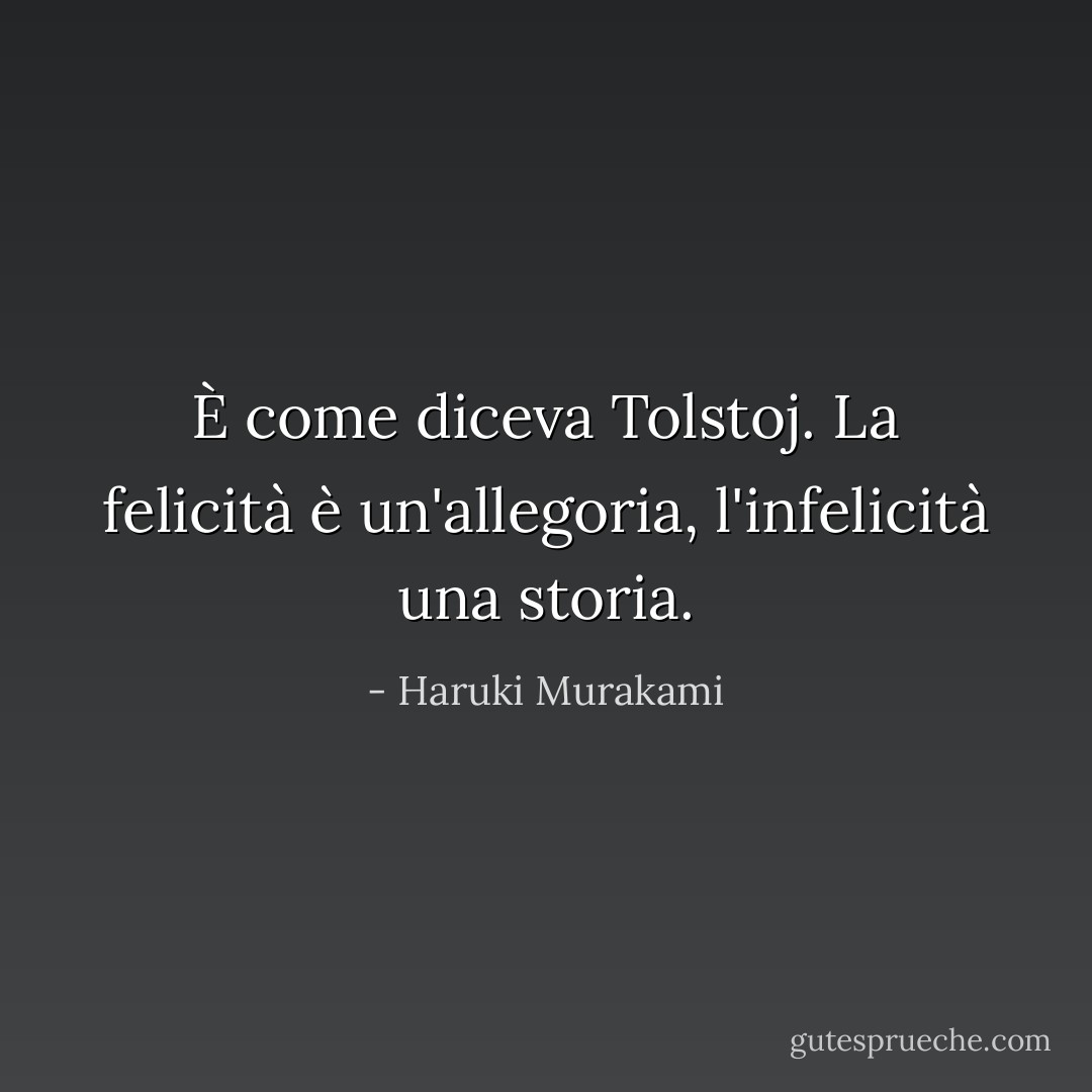 È come diceva Tolstoj. La felicità è un'allegoria, l'infelicità una <i>storia</i>. - Haruki Murakami