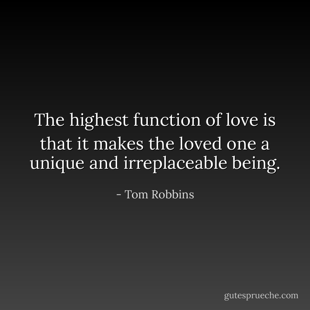 The highest function of love is that it makes the loved one a unique and irreplaceable being. - Tom Robbins