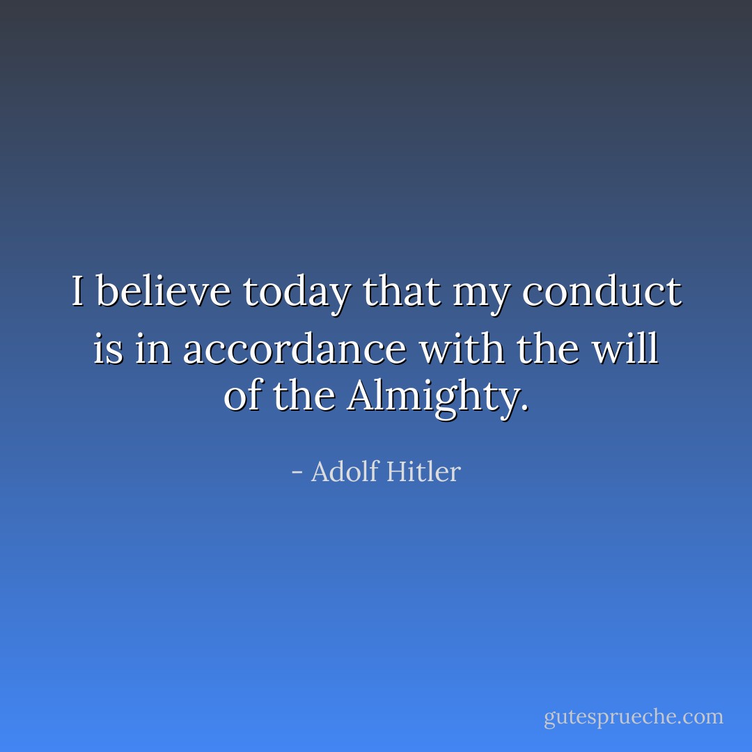 I believe today that my conduct is in accordance with the will of the Almighty. - Adolf Hitler