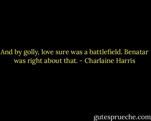 And by golly, love sure was a battlefield. Benatar was right about that. - Charlaine Harris
