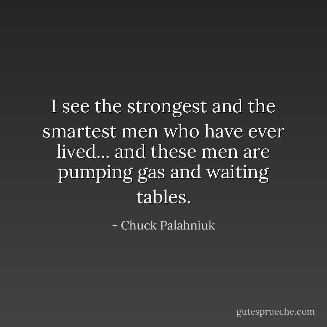 I see the strongest and the smartest men who have ever lived... and these men are pumping gas and waiting tables. - Chuck Palahniuk