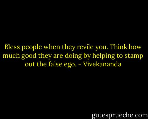Bless people when they revile you. Think how much good they are doing by helping to stamp out the false ego. - Vivekananda