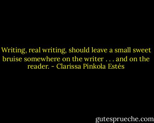 Writing, real writing, should leave a small sweet bruise somewhere on the writer . . . and on the reader. - Clarissa Pinkola Estés