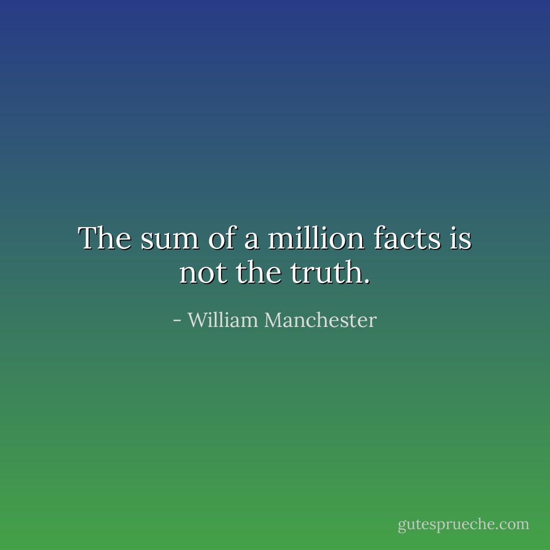 The sum of a million facts is not the truth. - William Manchester