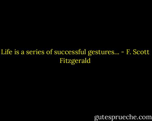 Life is a series of successful gestures... - F. Scott Fitzgerald