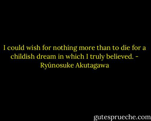 I could wish for nothing more than to die for a childish dream in which I truly believed. - Ryūnosuke Akutagawa
