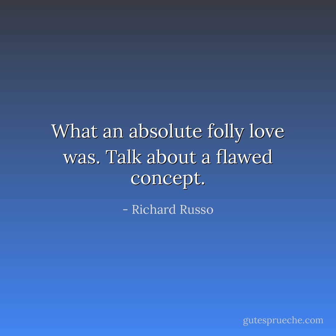 What an absolute folly love was. Talk about a flawed concept. - Richard Russo