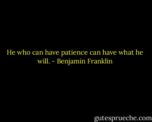 He who can have patience can have what he will. - Benjamin Franklin