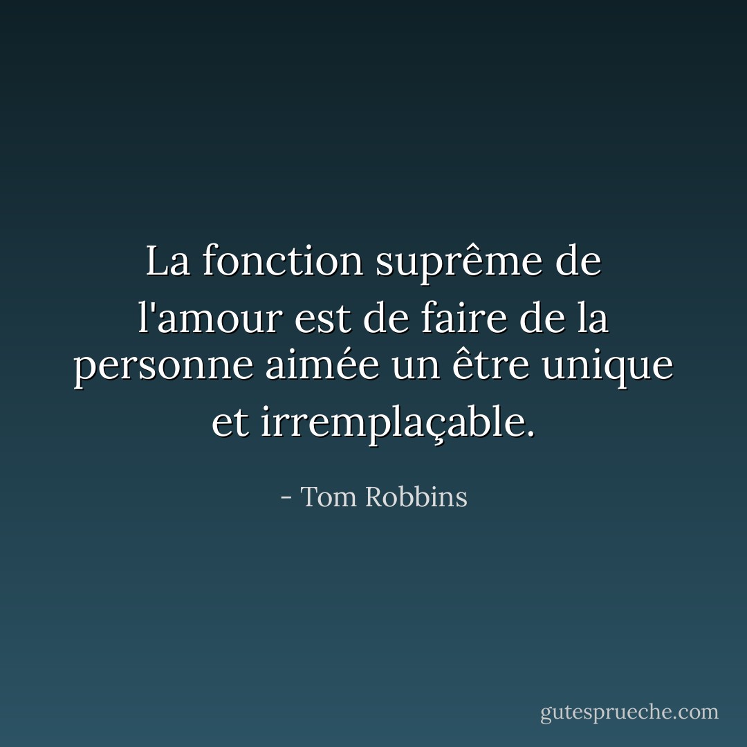 La fonction suprême de l'amour est de faire de la personne aimée un être unique et irremplaçable. - Tom Robbins