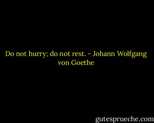 Do not hurry; do not rest. - Johann Wolfgang von Goethe