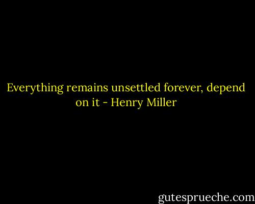 Everything remains unsettled forever, depend on it - Henry Miller