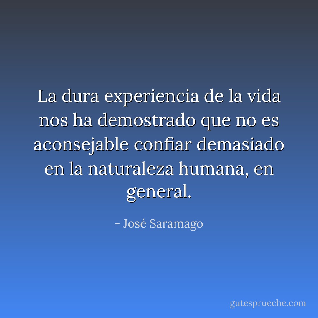La dura experiencia de la vida nos ha demostrado que no es aconsejable confiar demasiado en la naturaleza humana, en general. - José Saramago
