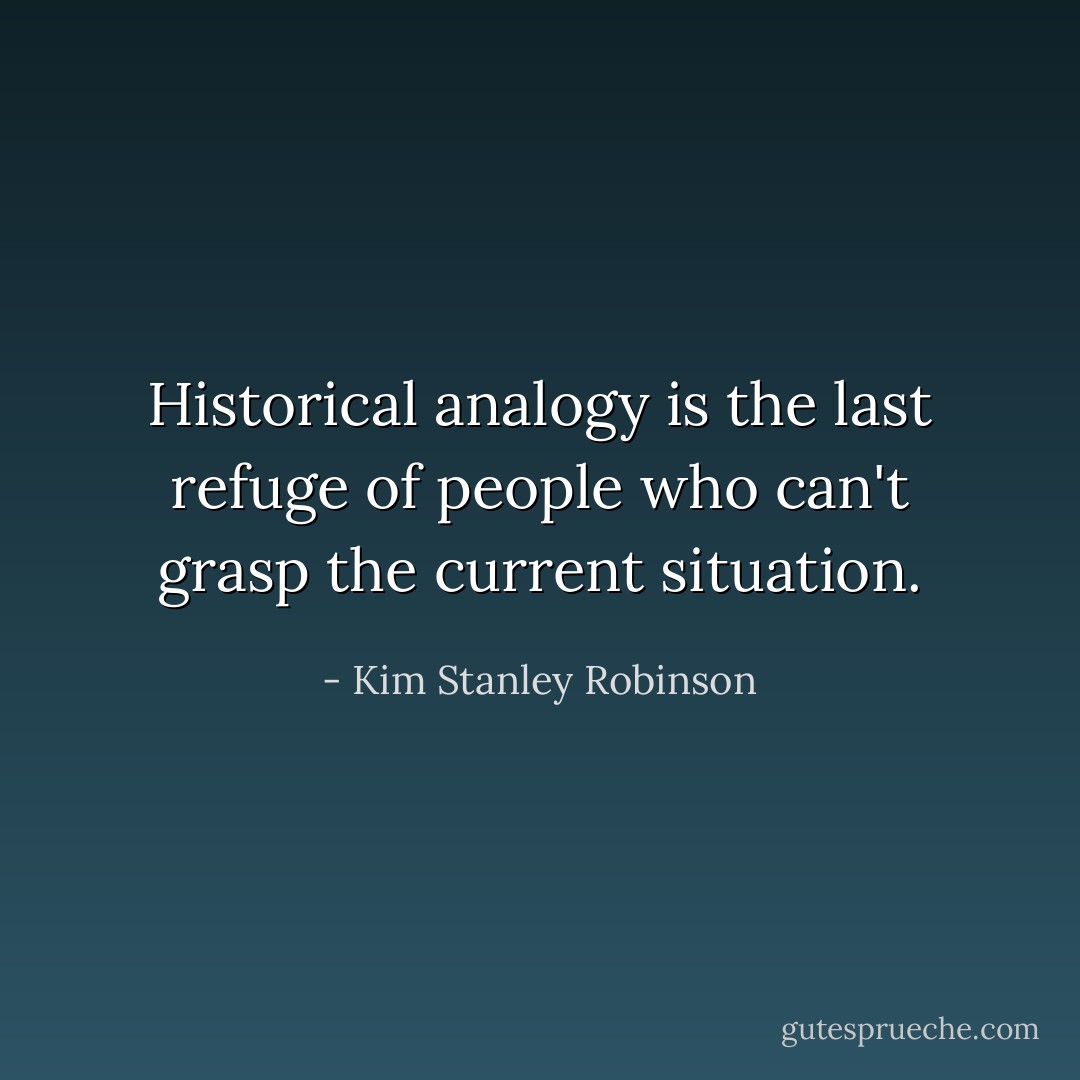 Historical analogy is the last refuge of people who can't grasp the current situation. - Kim Stanley Robinson