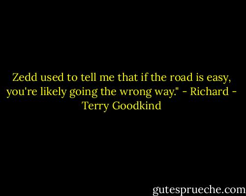 Zedd used to tell me that if the road is easy, you're likely going the wrong way." - Richard - Terry Goodkind