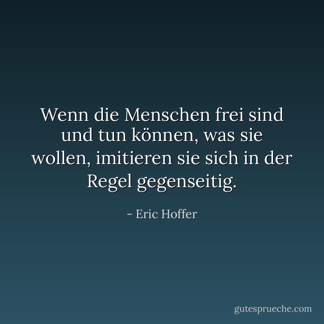 Wenn die Menschen frei sind und tun können, was sie wollen, imitieren sie sich in der Regel gegenseitig. - Eric Hoffer<