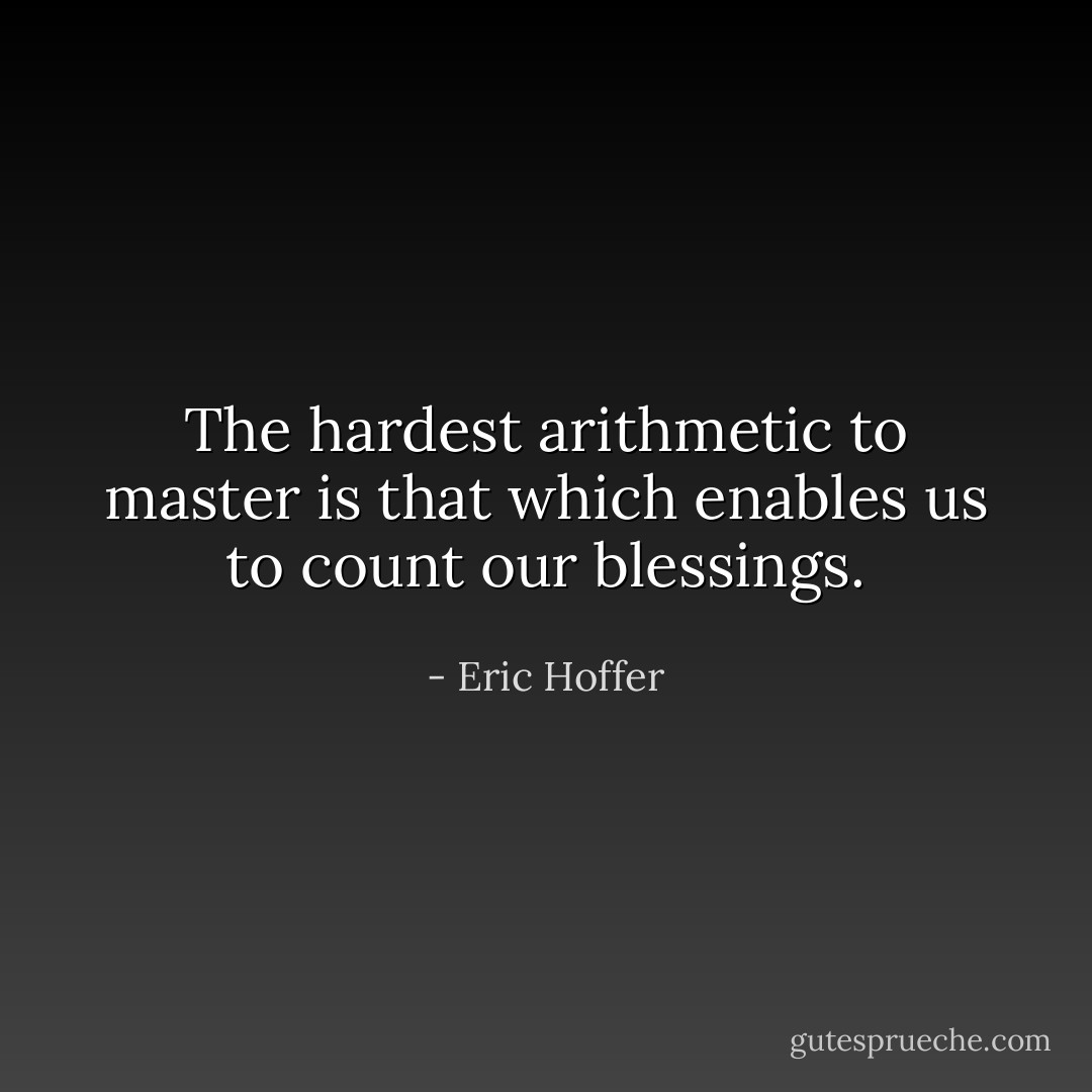 The hardest arithmetic to master is that which enables us to count our blessings. - Eric Hoffer