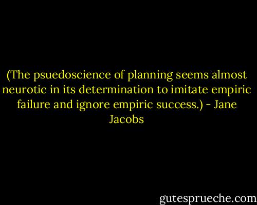 (The psuedoscience of planning seems almost neurotic in its determination to imitate empiric failure and ignore empiric success.) - Jane Jacobs