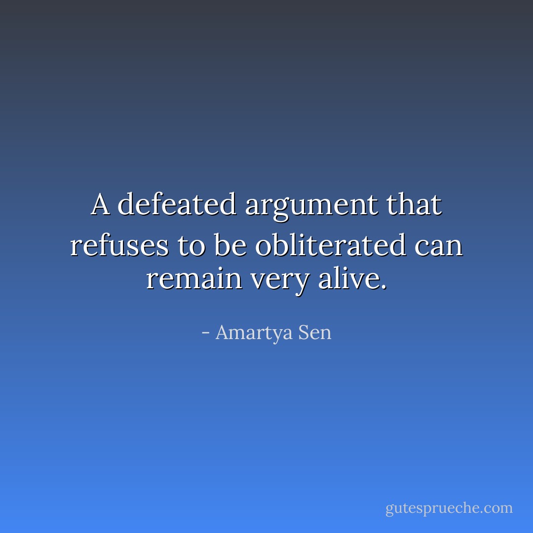 A defeated argument that refuses to be obliterated can remain very alive. - Amartya Sen