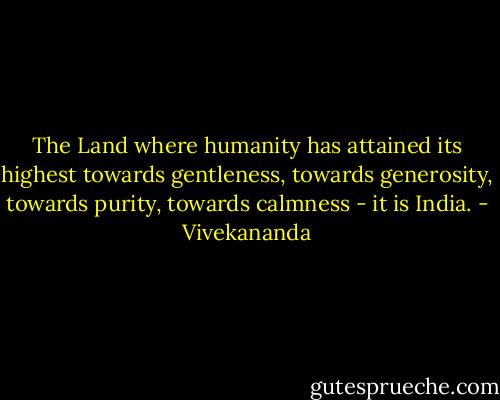 The Land where humanity has attained its highest towards gentleness, towards generosity, towards purity, towards calmness - it is India. - Vivekananda