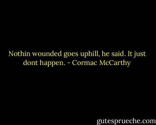 Nothin wounded goes uphill, he said. It just dont happen. - Cormac McCarthy