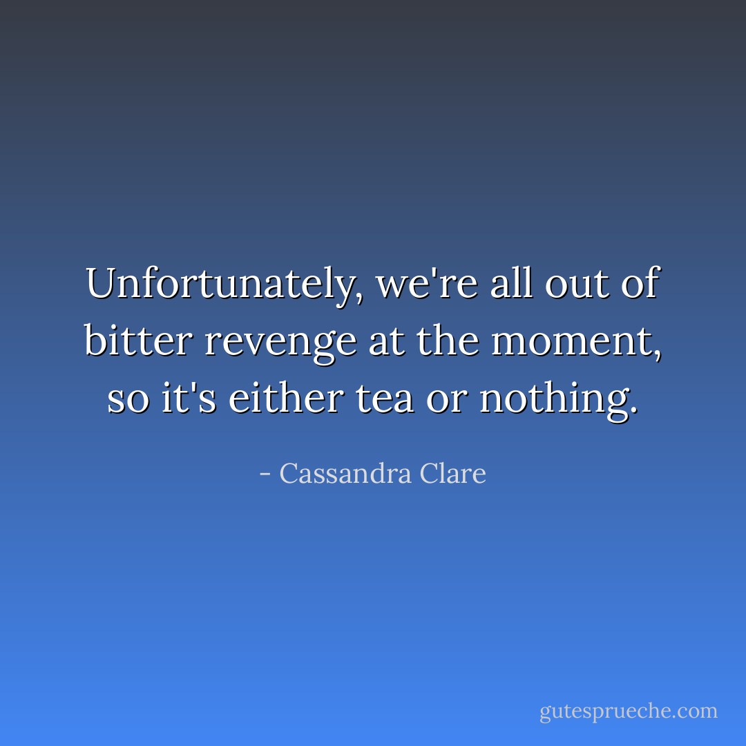 Unfortunately, we're all out of bitter revenge at the moment, so it's either tea or nothing. - Cassandra Clare