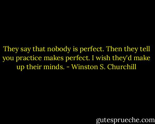 They say that nobody is perfect. Then they tell you practice makes perfect. I wish they'd make up their minds. - Winston S. Churchill