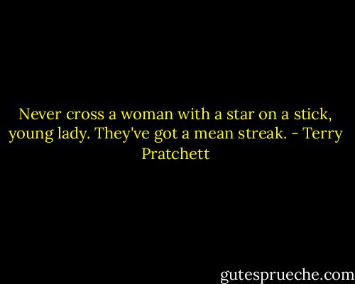 Never cross a woman with a star on a stick, young lady. They've got a mean streak. - Terry Pratchett