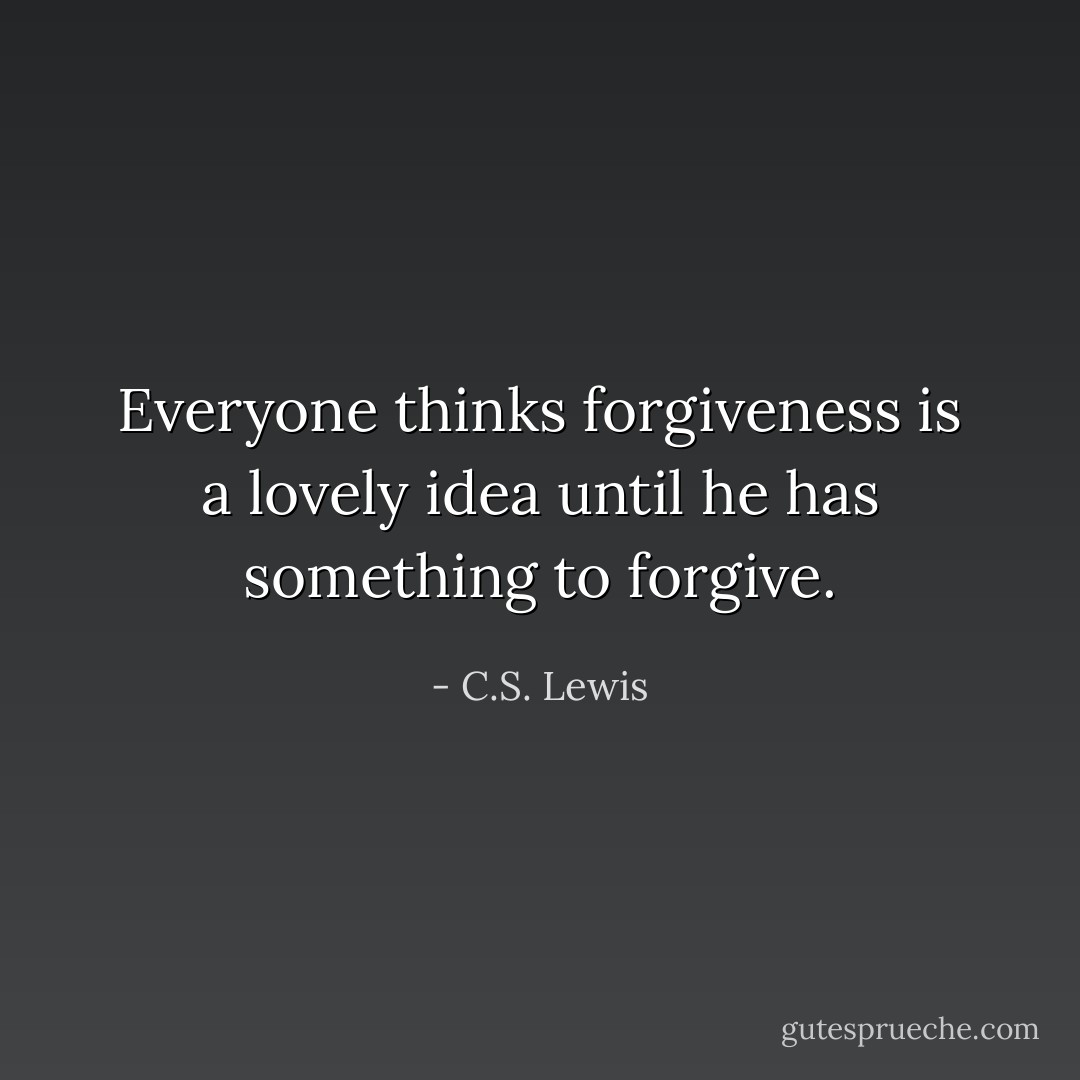 Everyone thinks forgiveness is a lovely idea until he has something to forgive. - C.S. Lewis