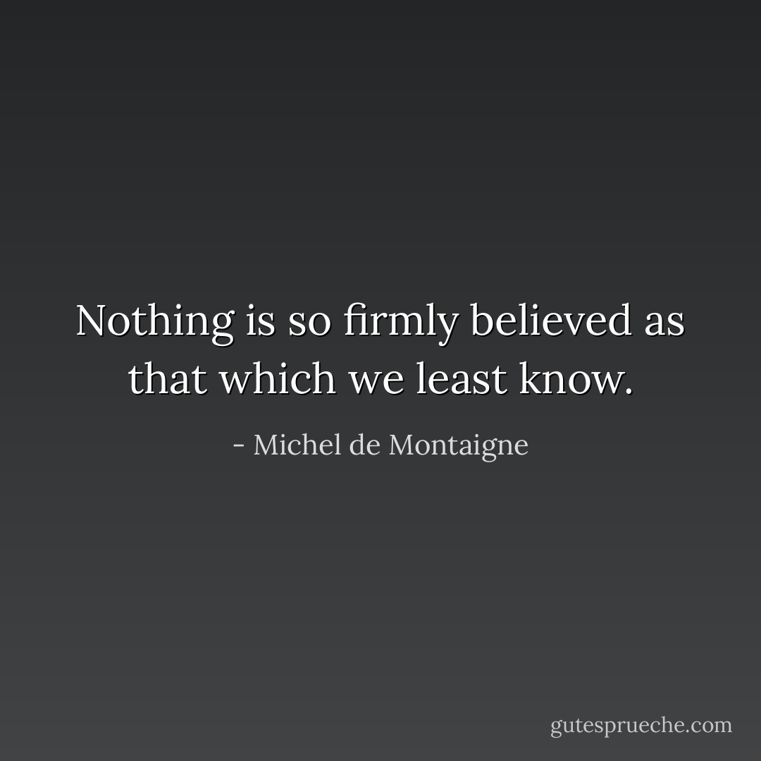 Nothing is so firmly believed as that which we least know. - Michel de Montaigne