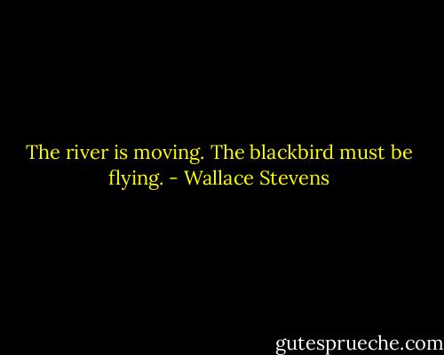 The river is moving. The blackbird must be flying. - Wallace Stevens